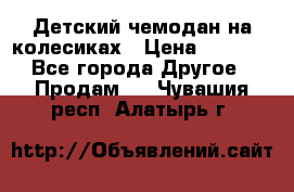 Детский чемодан на колесиках › Цена ­ 2 500 - Все города Другое » Продам   . Чувашия респ.,Алатырь г.